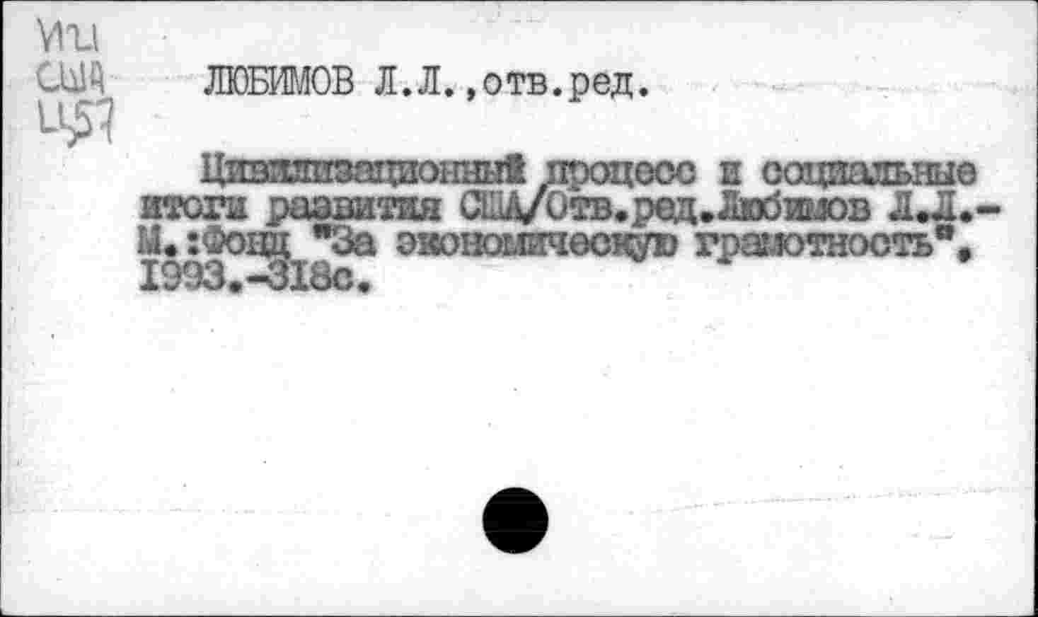 ﻿Ми
Ш А ЛЮБИМОВ Л.Л.,о тв.ред. и#
Цизяаизацпонныв процесс и соцпальше итоги развития а^А/Отв.ред.Любимов Л.Л. М< :Фоцц "За эяономичссщую грамотность", 1993.-318С.